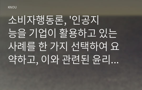 소비자행동론, &#039;인공지능을 기업이 활용하고 있는 사례를 한 가지 선택하여 요약하고, 이와 관련된 윤리적 쟁점을 발굴하여 의무론, 권리론, 공리론, 정의론, 상대주의 관점을 모두 적용하여 해당 사례를 다각적으로 분석 및 논의하고 마케팅 시사점을 도출하시오.&#039;