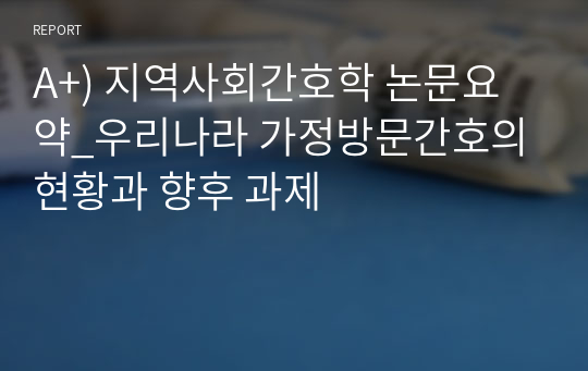 A+) 지역사회간호학 논문요약_우리나라 가정방문간호의 현황과 향후 과제