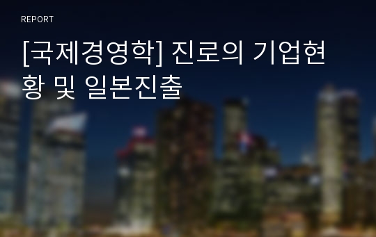 [국제경영학] 진로의 기업현황 및 일본진출