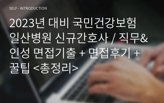 (2024 대비) 2023 국민건강보험 일산병원 신규간호사 / 직무&amp;인성 면접기출 + 면접후기 +꿀팁 &lt;총정리&gt;