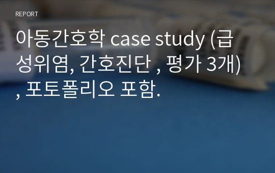 아동간호학 case study (급성위염, 간호진단 , 평가 3개), 포토폴리오 포함.