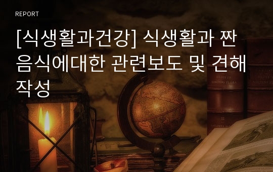 [식생활과건강] 식생활과 짠음식에대한 관련보도 및 견해작성