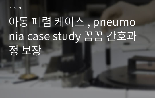 아동 폐렴 케이스 , pneumonia case study 꼼꼼 간호과정 보장