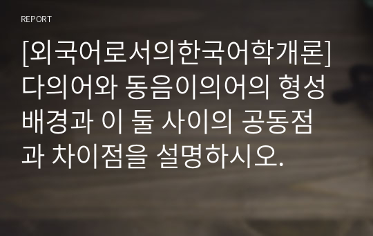 [외국어로서의한국어학개론] 다의어와 동음이의어의 형성배경과 이 둘 사이의 공동점과 차이점을 설명하시오.