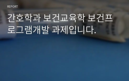 간호학과 보건교육학 보건프로그램개발 과제입니다.