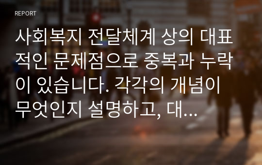 사회복지 전달체계 상의 대표적인 문제점으로 중복과 누락이 있습니다. 각각의 개념이 무엇인지 설명하고, 대표적 사례를 제시하시고 이를 방지하기 위한 방법에 대해 자신의 생각을 기술하시오.