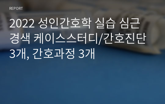 2022 성인간호학 실습 심근경색 케이스스터디/간호진단 3개, 간호과정 3개