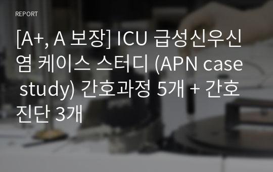 [A+, A 보장] ICU 급성신우신염 케이스 스터디 (APN case study) 간호과정 5개 + 간호진단 3개