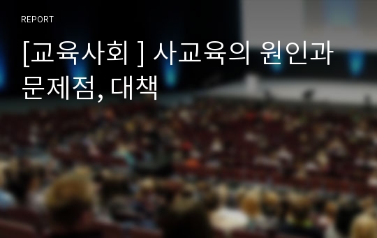 [교육사회 ] 사교육의 원인과 문제점, 대책