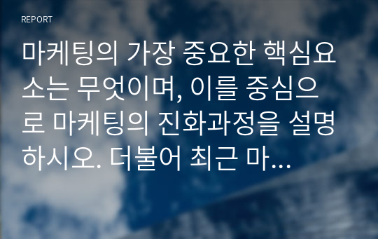 마케팅의 가장 중요한 핵심요소는 무엇이며, 이를 중심으로 마케팅의 진화과정을 설명하시오. 더불어 최근 마케팅 트렌드가 갖는 방향성을 제시하시오