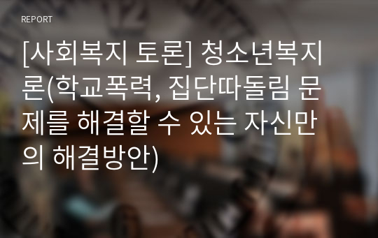 [사회복지 토론] 청소년복지론(학교폭력, 집단따돌림 문제를 해결할 수 있는 자신만의 해결방안)