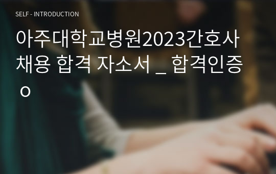 아주대학교병원2023간호사 채용 합격 자소서 _ 합격인증 o