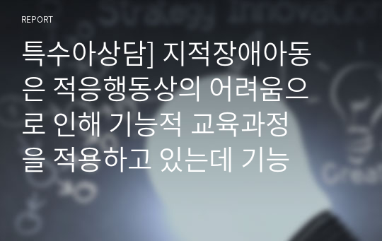 특수아상담] 지적장애아동은 적응행동상의 어려움으로 인해 기능적 교육과정을 적용하고 있는데 기능적 교육과정의 의미와 실제 교육에서 적용할 수 있는 구체적인 사례를 제시하세요.