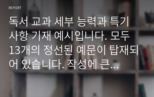 독서 교과 세부 능력과 특기사항 기재 예시입니다. 모두 13개의 정선된 예문이 탑재되어 있습니다. 작성에 큰 도움이 될 것입니다.