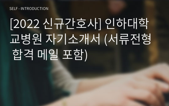 [2022 신규간호사] 인하대학교병원 자기소개서 (서류전형 합격 메일 포함)