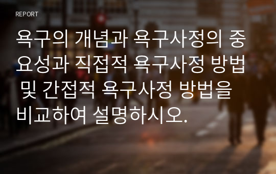 욕구의 개념과 욕구사정의 중요성과 직접적 욕구사정 방법 및 간접적 욕구사정 방법을 비교하여 설명하시오.