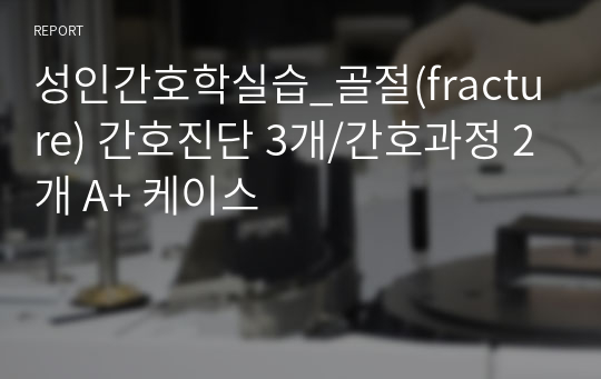 성인간호학실습_골절(fracture) 간호진단 3개/간호과정 2개 A+ 케이스