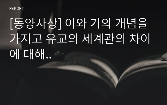 [동양사상] 이와 기의 개념을 가지고 유교의 세계관의 차이에 대해..