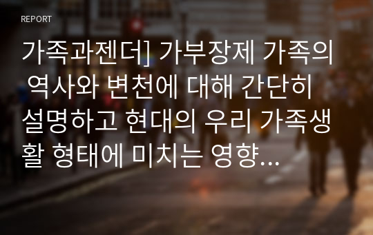 가족과젠더] 가부장제 가족의 역사와 변천에 대해 간단히 설명하고 현대의 우리 가족생활 형태에 미치는 영향에 대해 적어보시오.