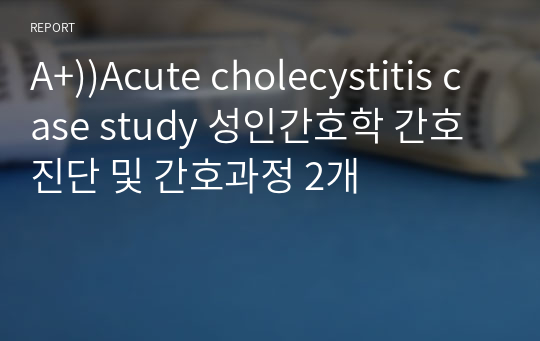 A+))Acute cholecystitis case study  담낭절제술 담낭염 성인간호학 간호진단 및 간호과정 2개