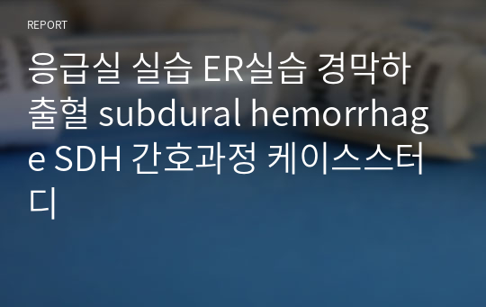 응급실 실습 ER실습 경막하출혈 subdural hemorrhage SDH 간호과정 케이스스터디