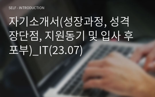 자기소개서(성장과정, 성격 장단점, 지원동기 및 입사 후 포부)_IT(23.07)