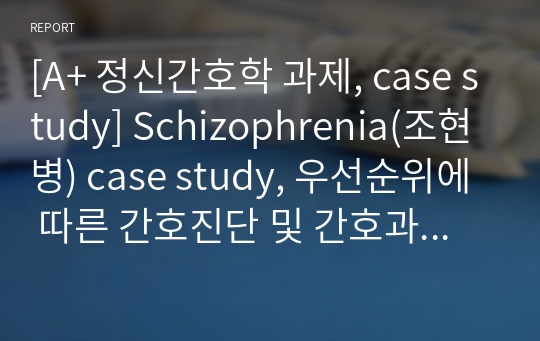 [A+ 정신간호학 과제, case study] Schizophrenia(조현병) case study, 우선순위에 따른 간호진단 및 간호과정 4개, 정신 간호과정(Mental nursing processing) 포함