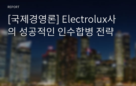 [국제경영론] Electrolux사의 성공적인 인수합병 전략