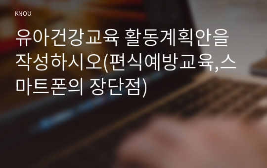 유아건강교육 활동계획안을 작성하시오(편식예방교육,스마트폰의 장단점)