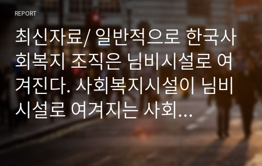 최신자료/ 일반적으로 한국사회복지 조직은 님비시설로 여겨진다. 사회복지시설이 님비시설로 여겨지는 사회복지조직의 문제점은 무엇이고 어떻게 개선해야 하는지 2장 정도로 작성해서 제출하시오