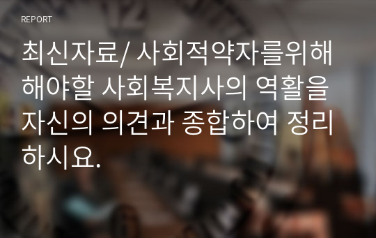 최신자료/ 사회적약자를위해 해야할 사회복지사의 역활을 자신의 의견과 종합하여 정리하시요.