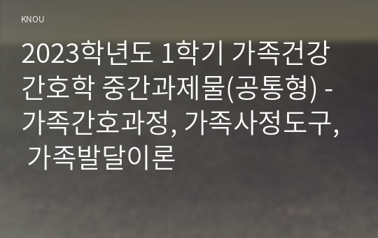 2023학년도 1학기 가족건강간호학 중간과제물(공통형) - 가족간호과정, 가족사정도구, 가족발달이론