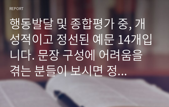 행동발달 및 종합평가 중, 개성적이고 정선된 예문 14개입니다. 문장 구성에 어려움을 겪는 분들이 보시면 정말 큰 도움이 될 것입니다.