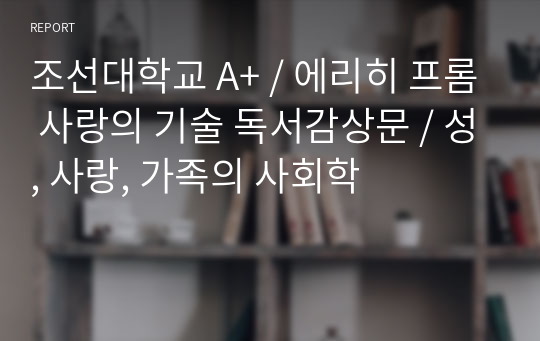 조선대학교 A+ / 에리히 프롬 사랑의 기술 독서감상문 / 성, 사랑, 가족의 사회학