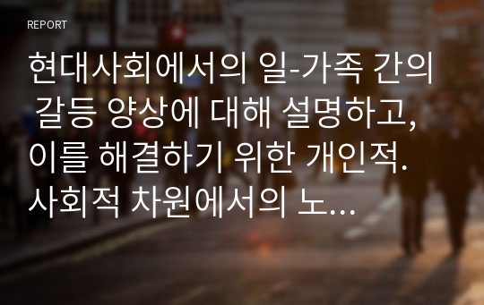 현대사회에서의 일-가족 간의 갈등 양상에 대해 설명하고, 이를 해결하기 위한 개인적. 사회적 차원에서의 노력을 각각 제시한 후, 사회적 차원의 대표적인 가족친화제도를 적용한 사례를 바탕으로 해당 제도를 소개하시오.