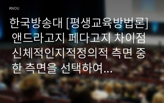 한국방송대 [평생교육방법론] 앤드라고지 페다고지 차이점 신체적인지적정의적 측면 중 한 측면을 선택하여 성인학습자의 학습장애요인을 기술 성인교육에 적용될 수 있는 일반적 원리 이유2