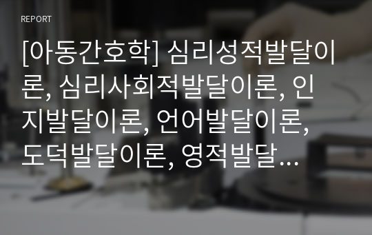 [아동간호학] 심리성적발달이론, 심리사회적발달이론, 인지발달이론, 언어발달이론, 도덕발달이론, 영적발달이론 요약 및 경험 작성 과제