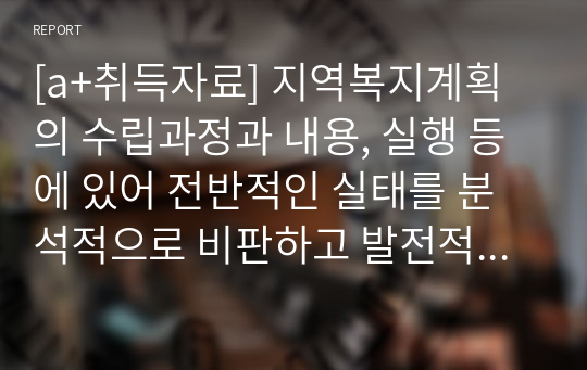 [a+취득자료] 지역복지계획의 수립과정과 내용, 실행 등에 있어 전반적인 실태를 분석적으로 비판하고 발전적인 방향제시,  특히 복지계획에서 제시하고 있는 해당지역 복지계획의 특성과 지역사회의 문제와의 관련성의 측면에서 분석할 것.