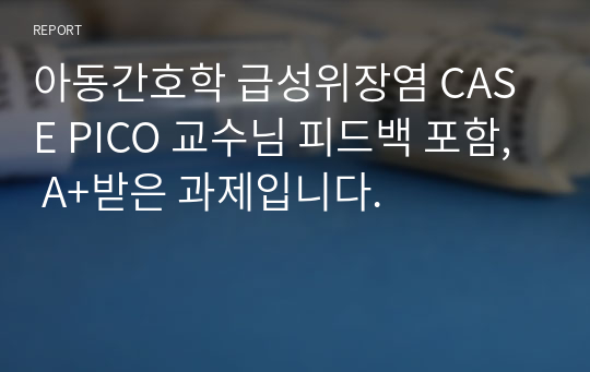 아동간호학 급성위장염 CASE PICO 교수님 피드백 포함, A+받은 과제입니다.