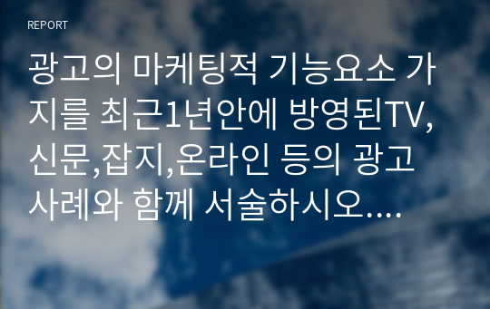 광고의 마케팅적 기능요소 가지를 최근1년안에 방영된TV,신문,잡지,온라인 등의 광고사례와 함께 서술하시오. A+받은 내용입니다