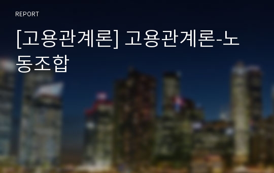 [고용관계론] 고용관계론-노동조합