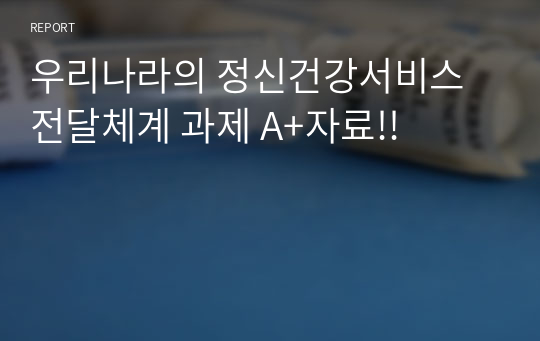 우리나라의 정신건강서비스 전달체계 과제 A+자료!!