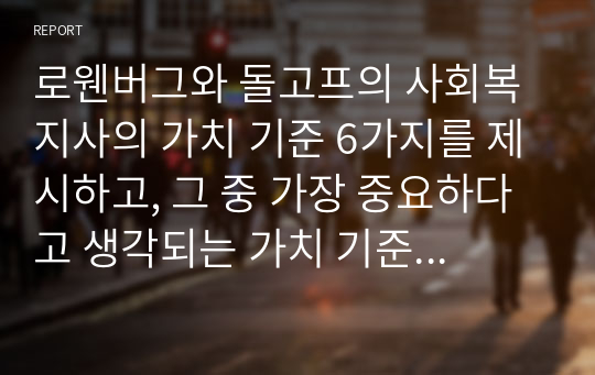 로웬버그와 돌고프의 사회복지사의 가치 기준 6가지를 제시하고, 그 중 가장 중요하다고 생각되는 가치 기준을 하나 선택하여 그 이유를 적어보고, 다른 사람의 의견도 확인해보세요.