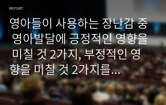 영아들이 사용하는 장난감 중 영아발달에 긍정적인 영향을 미칠 것 2가지, 부정적인 영향을 미칠 것 2가지를 소개하고, 그 이유에 대하여 설명하세요.