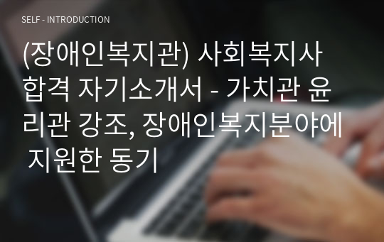 (장애인복지관) 사회복지사 합격 자기소개서 - 가치관 윤리관 강조, 장애인복지분야에 지원한 동기