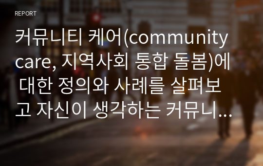 커뮤니티 케어(community care, 지역사회 통합 돌봄)에 대한 정의와 사례를 살펴보고 자신이 생각하는 커뮤니티 케어의 발전방안을 작성하시오.