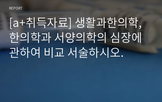 [a+취득자료] 생활과한의학, 한의학과 서양의학의 심장에 관하여 비교 서술하시오.