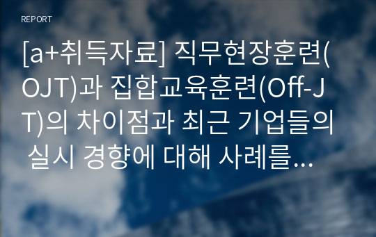 [a+취득자료] 직무현장훈련(OJT)과 집합교육훈련(Off-JT)의 차이점과 최근 기업들의 실시 경향에 대해 사례를 제시하시오.