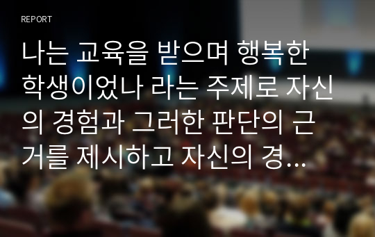 나는 교육을 받으며 행복한 학생이었나 라는 주제로 자신의 경험과 그러한 판단의 근거를 제시하고 자신의 경험과 생각을 중심으로 논술하시오