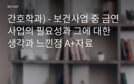 간호학과) - 보건사업 중 금연사업의 필요성과 그에 대한 생각과 느낀점 A+자료